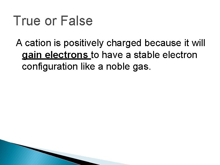True or False A cation is positively charged because it will gain electrons to True or False A cation is positively charged because it will gain electrons to