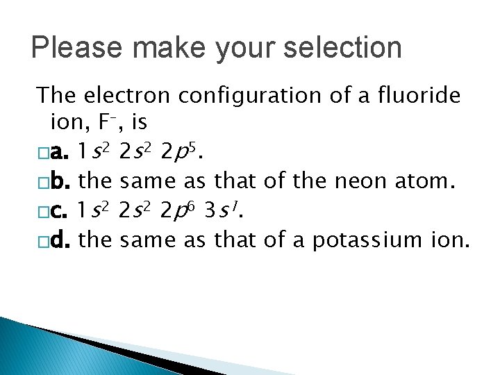 Please make your selection The electron configuration of a fluoride ion, F–, is �a. Please make your selection The electron configuration of a fluoride ion, F–, is �a.