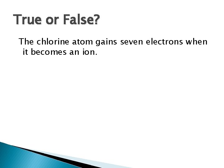 True or False? The chlorine atom gains seven electrons when it becomes an ion.