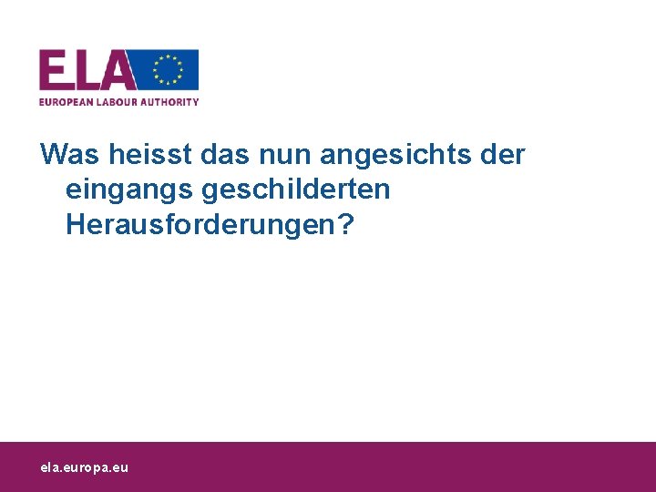 Was heisst das nun angesichts der eingangs geschilderten Herausforderungen? ela. europa. eu 