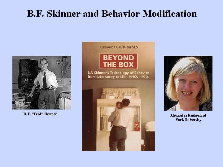 B. F. Skinner and Behavior Modification B. F. “Fred” Skinner Alexandra Rutherford York University