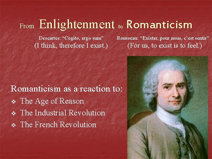 From Enlightenment to Romanticism Descartes: “Cogito, ergo sum” Rousseau: “Exister, pour nous, c’est sentir”