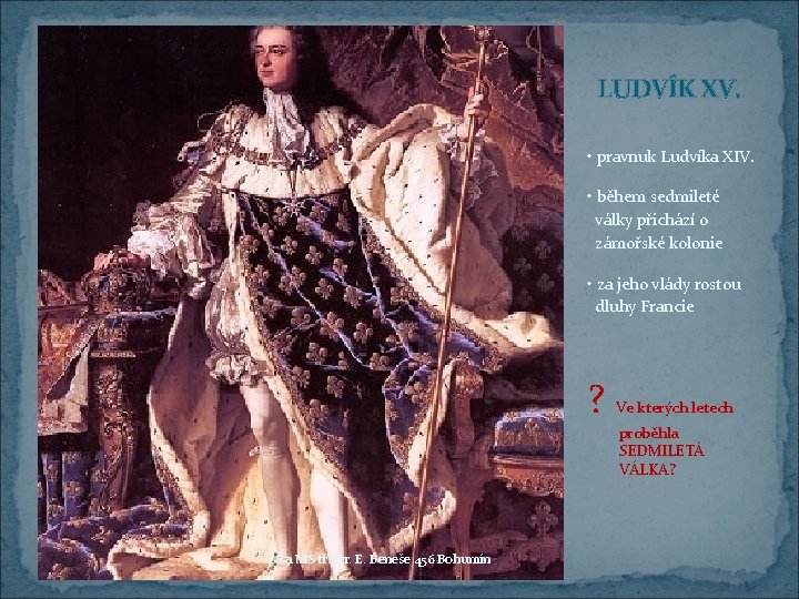 LUDVÍK XV. • pravnuk Ludvíka XIV. • během sedmileté války přichází o zámořské kolonie