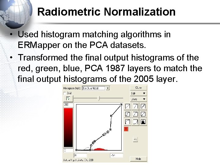 Radiometric Normalization • Used histogram matching algorithms in ERMapper on the PCA datasets. • Radiometric Normalization • Used histogram matching algorithms in ERMapper on the PCA datasets. •