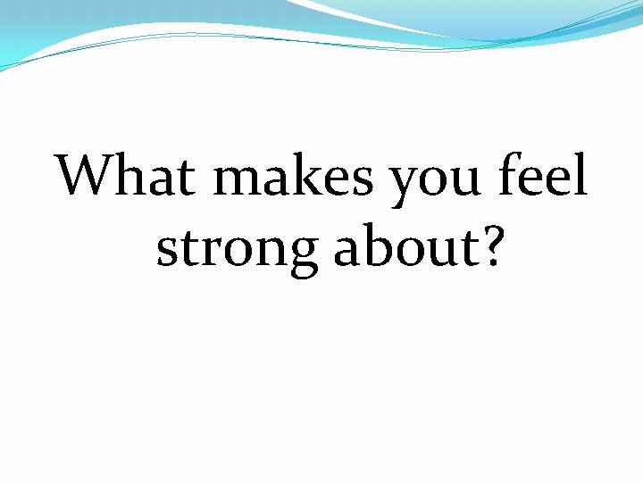 What makes you feel strong about? 