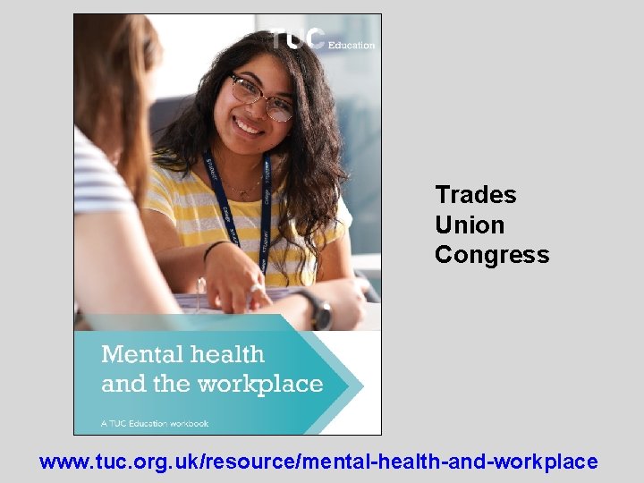 Trades Union Congress www. tuc. org. uk/resource/mental-health-and-workplace 