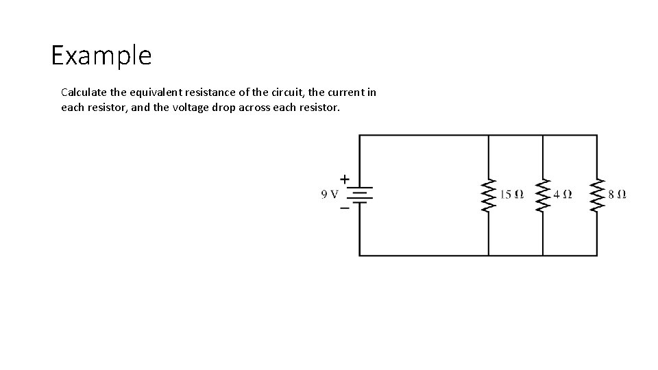 Example Calculate the equivalent resistance of the circuit, the current in each resistor, and