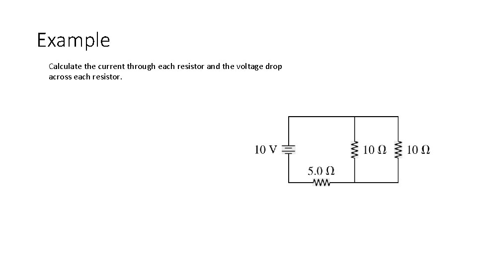 Example Calculate the current through each resistor and the voltage drop across each resistor.