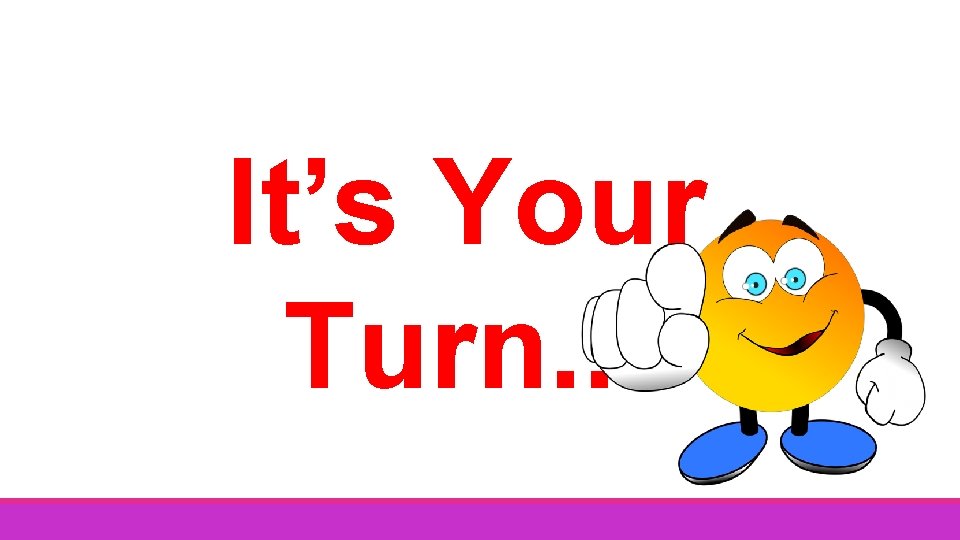 It’s Your Turn. . . 
