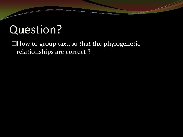 Question? �How to group taxa so that the phylogenetic relationships are correct ? 