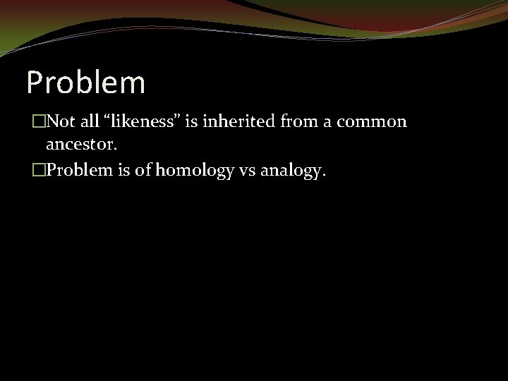 Problem �Not all “likeness” is inherited from a common ancestor. �Problem is of homology