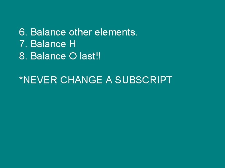 6. Balance other elements. 7. Balance H 8. Balance O last!! *NEVER CHANGE A