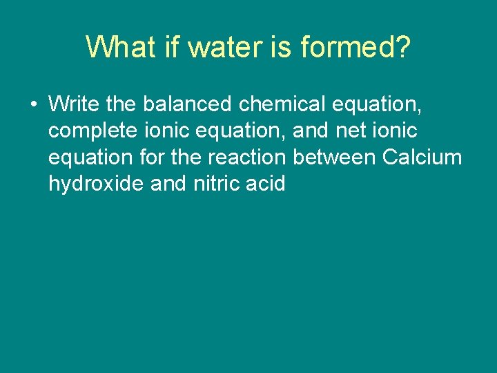 What if water is formed? • Write the balanced chemical equation, complete ionic equation,