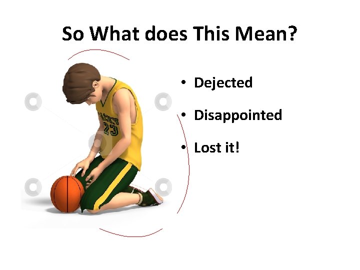So What does This Mean? • Dejected • Disappointed • Lost it! 