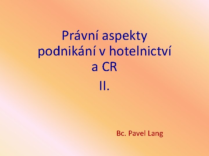 Právní aspekty podnikání v hotelnictví a CR II. Bc. Pavel Lang 