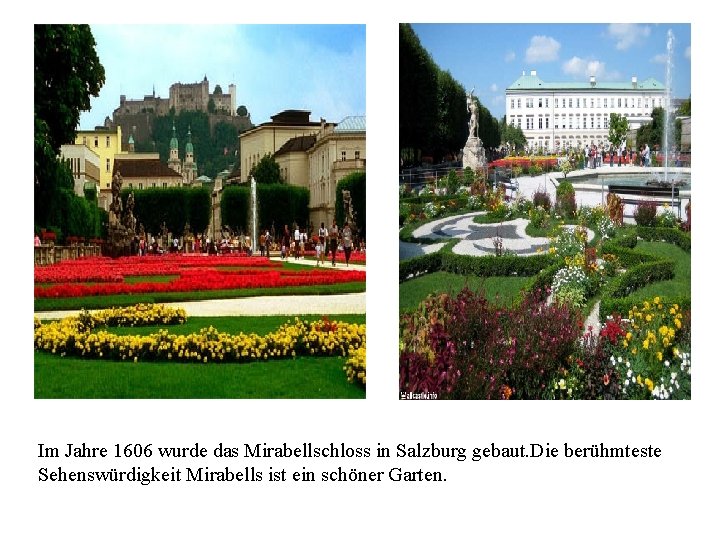 Im Jahre 1606 wurde das Mirabellschloss in Salzburg gebaut. Die berühmteste Sehenswürdigkeit Mirabells ist