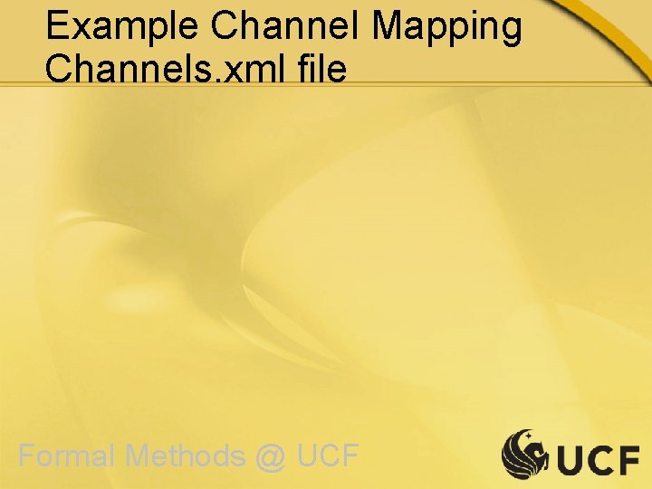 Example Channel Mapping Channels. xml file Formal Methods @ UCF 