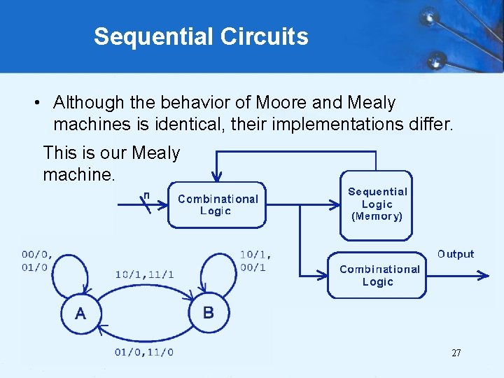 Sequential Circuits • Although the behavior of Moore and Mealy machines is identical, their