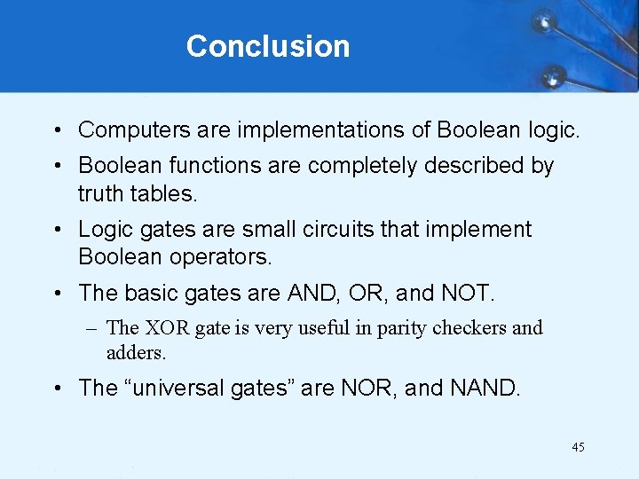 Conclusion • Computers are implementations of Boolean logic. • Boolean functions are completely described