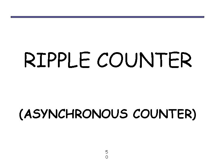 RIPPLE COUNTER (ASYNCHRONOUS COUNTER) 5 0 