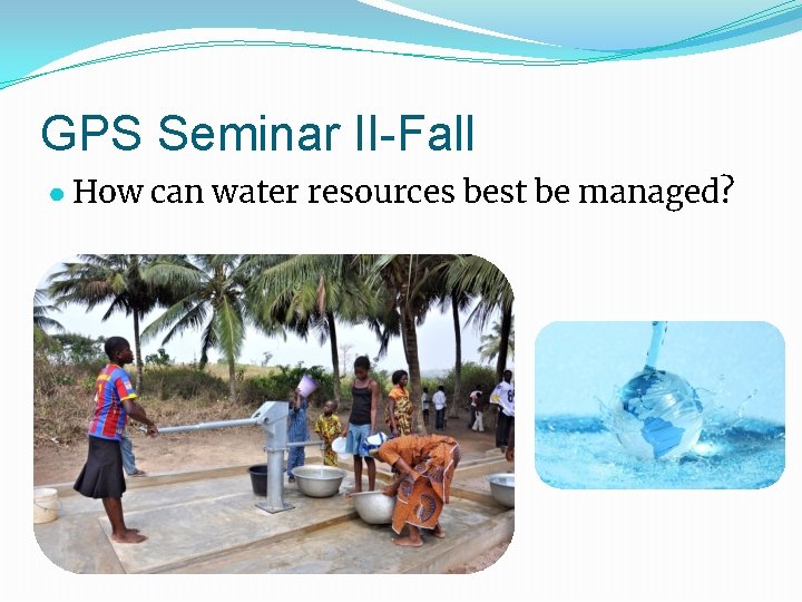 GPS Seminar II-Fall ● How can water resources best be managed? 