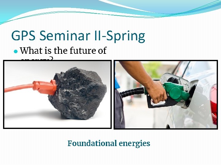 GPS Seminar II-Spring ● What is the future of energy? Foundational energies 