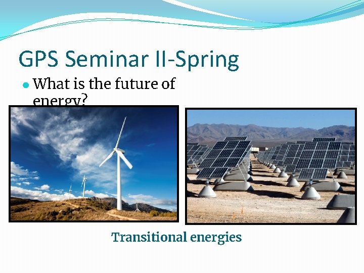 GPS Seminar II-Spring ● What is the future of energy? Transitional energies 