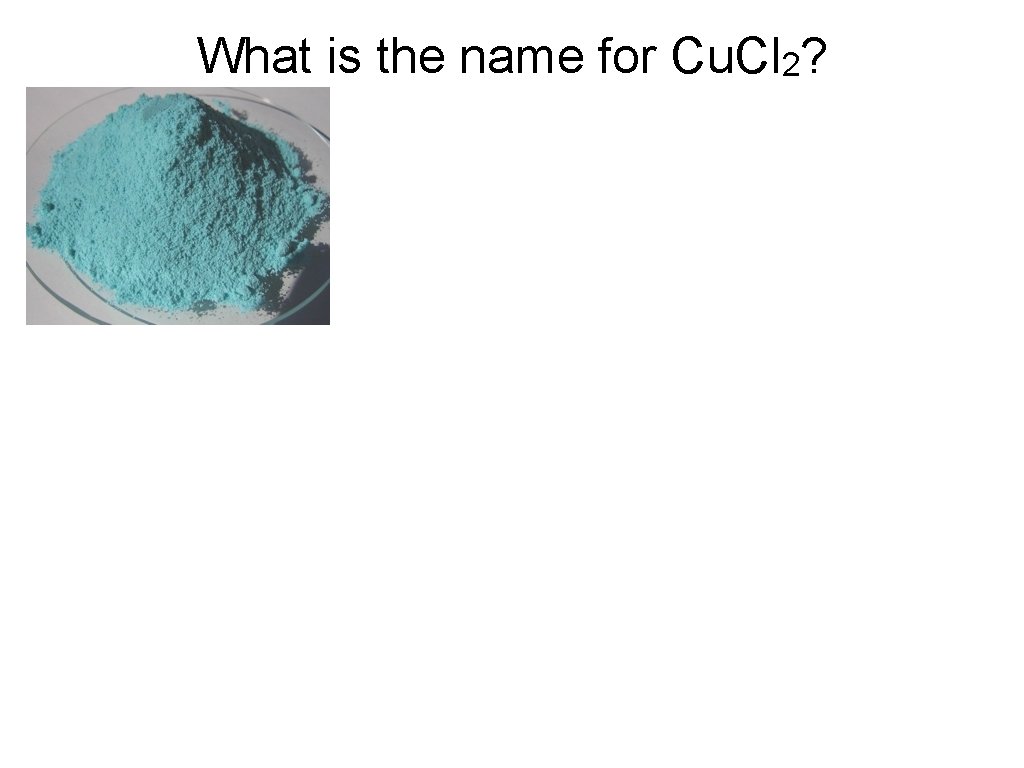 What is the name for Cu. Cl 2? 