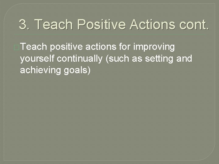 3. Teach Positive Actions cont. �Teach positive actions for improving yourself continually (such as