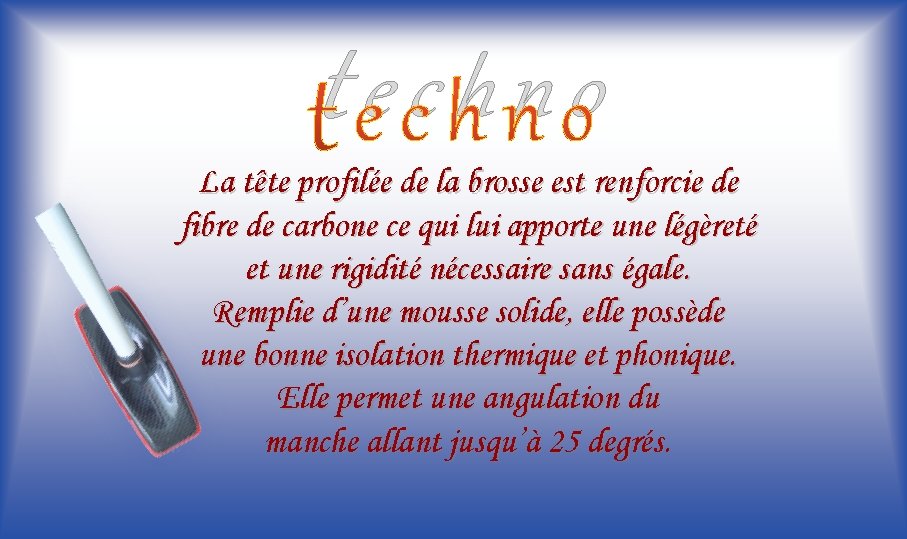 techno La tête profilée de la brosse est renforcie de fibre de carbone ce