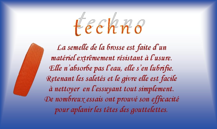 techno La semelle de la brosse est faite d’un matériel extrêmement résistant à l’usure.