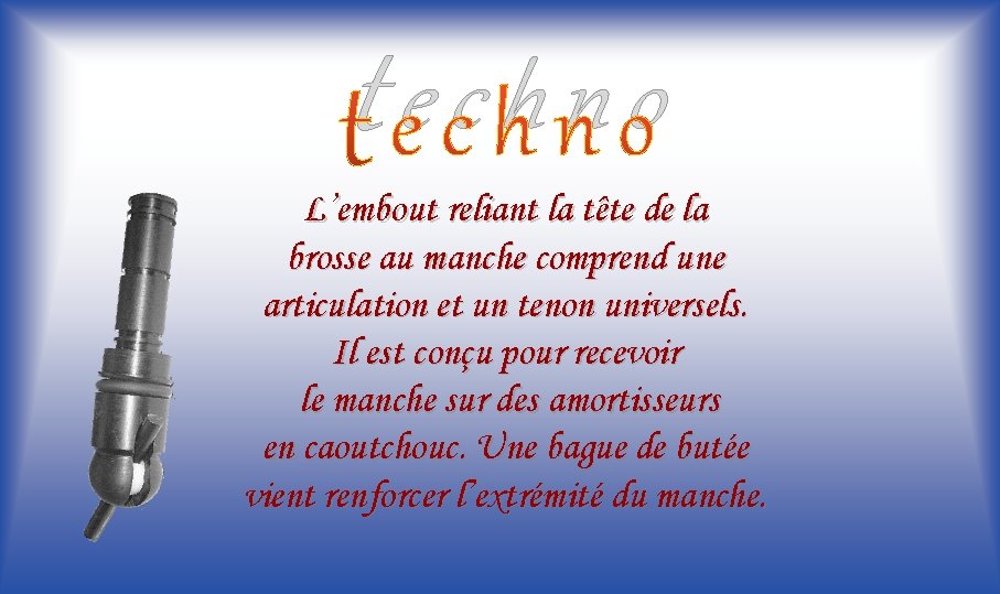 techno L’embout reliant la tête de la brosse au manche comprend une articulation et