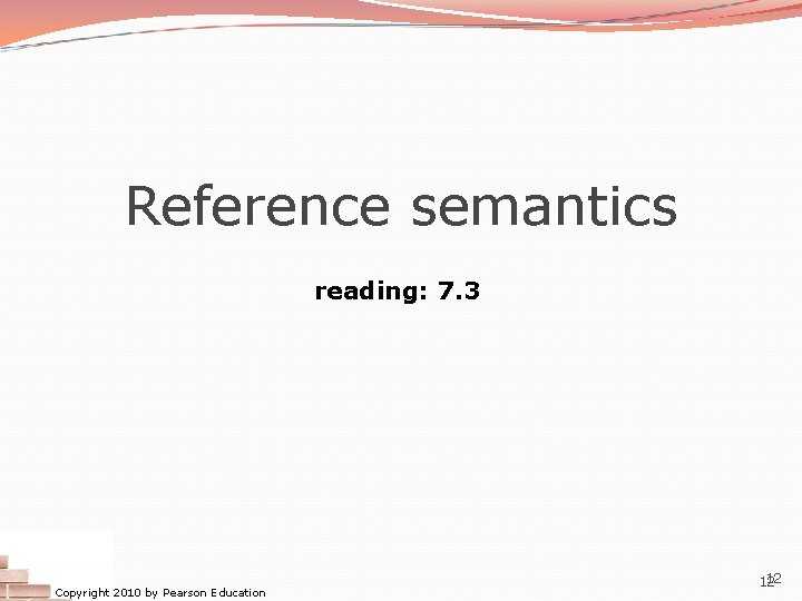 Reference semantics reading: 7. 3 Copyright 2010 by Pearson Education 12 12 Reference semantics reading: 7. 3 Copyright 2010 by Pearson Education 12 12