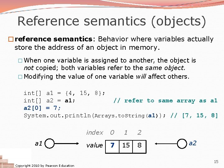 Reference semantics (objects) �reference semantics: Behavior where variables actually store the address of an Reference semantics (objects) �reference semantics: Behavior where variables actually store the address of an