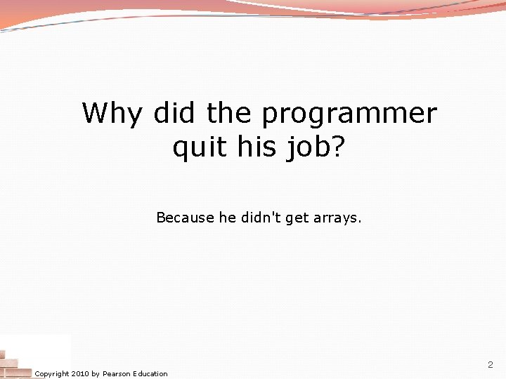 Why did the programmer quit his job? Because he didn't get arrays. Copyright 2010 Why did the programmer quit his job? Because he didn't get arrays. Copyright 2010