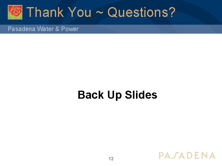Thank You ~ Questions? Pasadena Water & Power Back Up Slides 12 