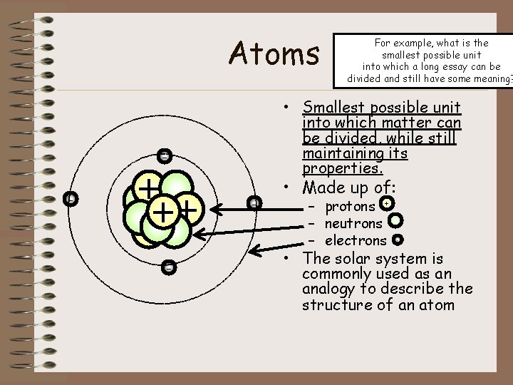 Atoms • Smallest possible unit into which matter can be divided, while still maintaining