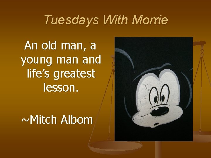 Tuesdays With Morrie An old man, a young man and life’s greatest lesson. ~Mitch