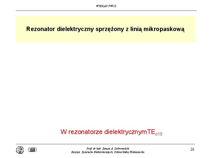 WYKŁAD TWCZ Rezonator dielektryczny sprzężony z linią mikropaskową W rezonatorze dielektrycznym. TEo 1δ Prof.