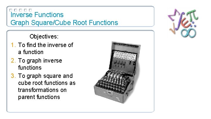 Inverse Functions Graph Square/Cube Root Functions Objectives: 1. To find the inverse of a