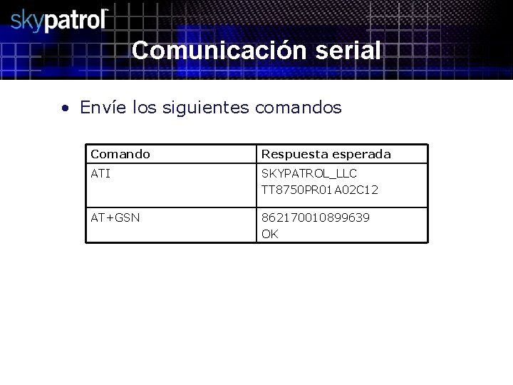 Comunicación serial • Envíe los siguientes comandos Comando Respuesta esperada ATI SKYPATROL_LLC TT 8750