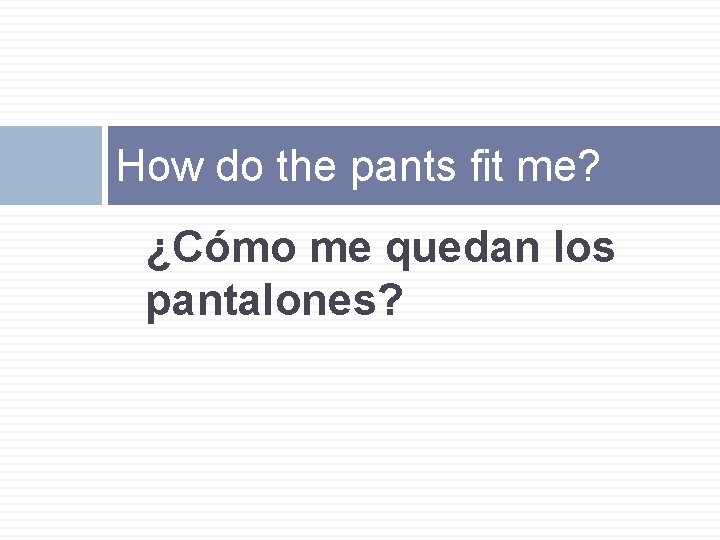 How do the pants fit me? ¿Cómo me quedan los pantalones? 
