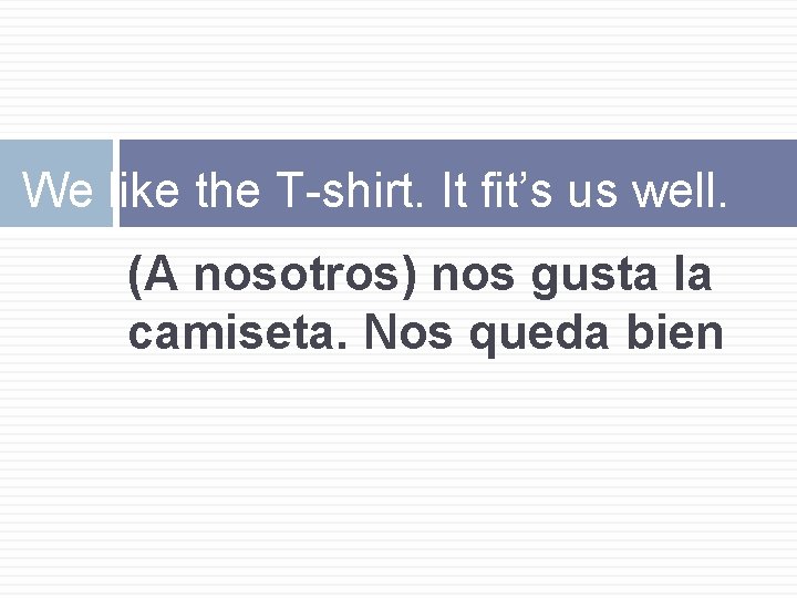 We like the T-shirt. It fit’s us well. (A nosotros) nos gusta la camiseta.