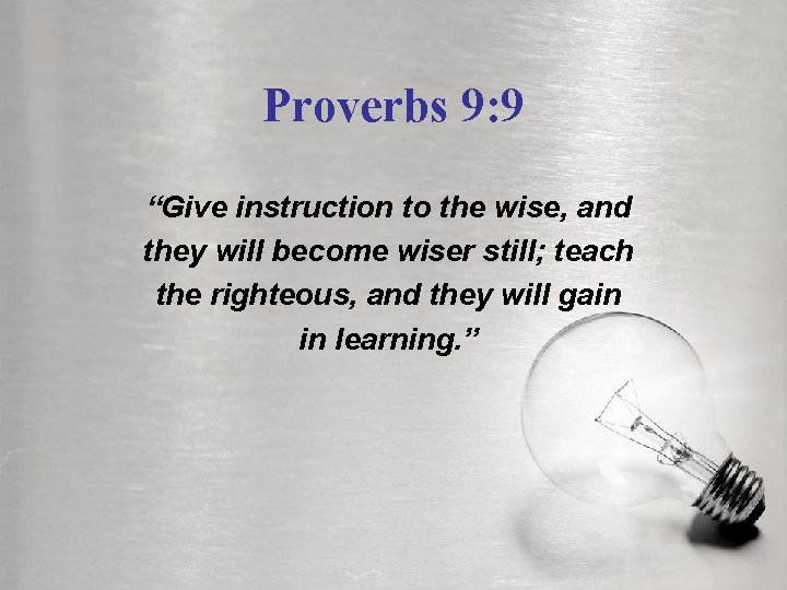 Proverbs 9: 9 “Give instruction to the wise, and they will become wiser still;