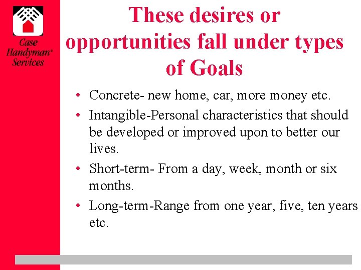 These desires or opportunities fall under types of Goals • Concrete- new home, car,