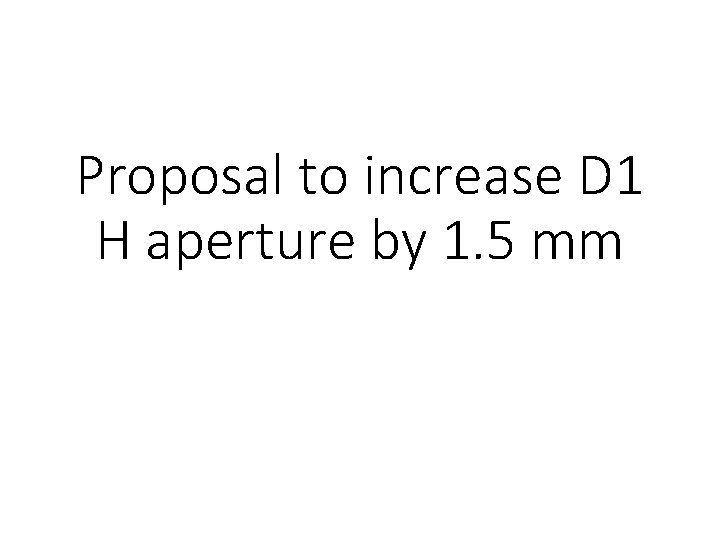 Proposal to increase D 1 H aperture by 1. 5 mm 