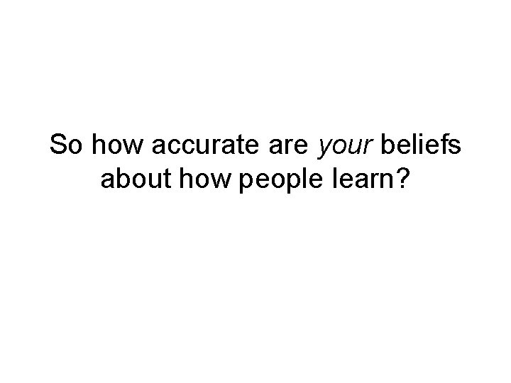 So how accurate are your beliefs about how people learn? 