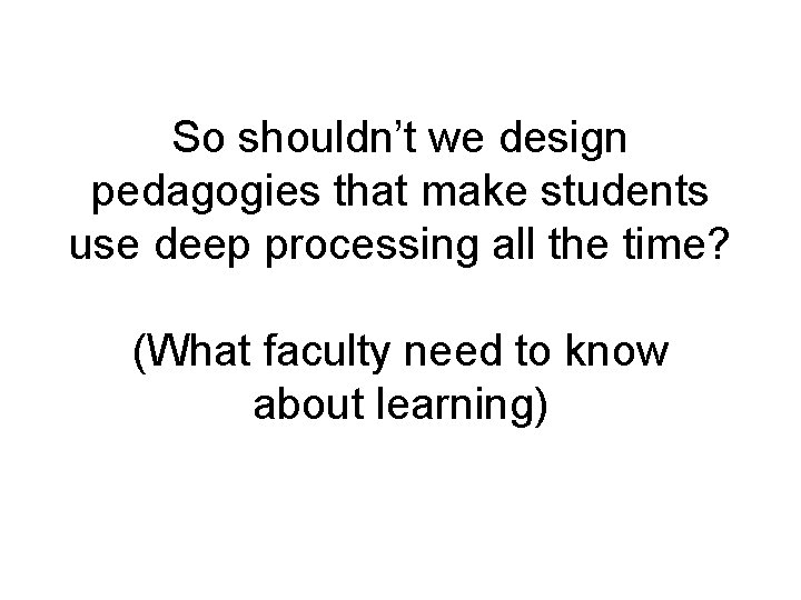 So shouldn’t we design pedagogies that make students use deep processing all the time?