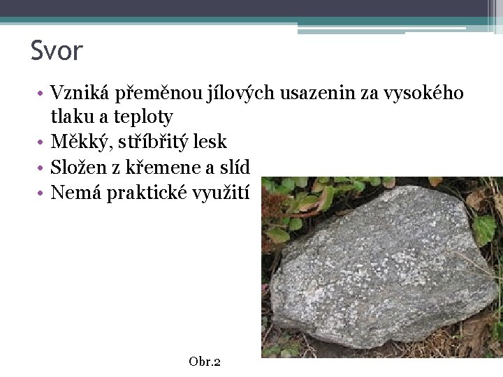 Svor • Vzniká přeměnou jílových usazenin za vysokého tlaku a teploty • Měkký, stříbřitý
