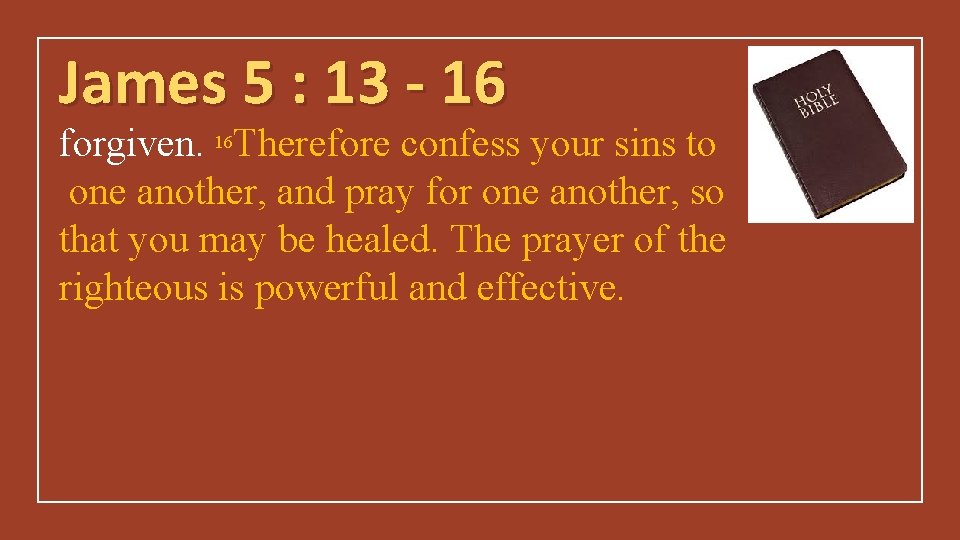 James 5 : 13 - 16 forgiven. 16 Therefore confess your sins to one